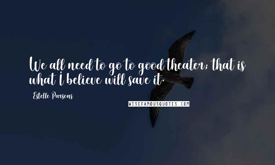 Estelle Parsons quotes: We all need to go to good theater; that is what I believe will save it.