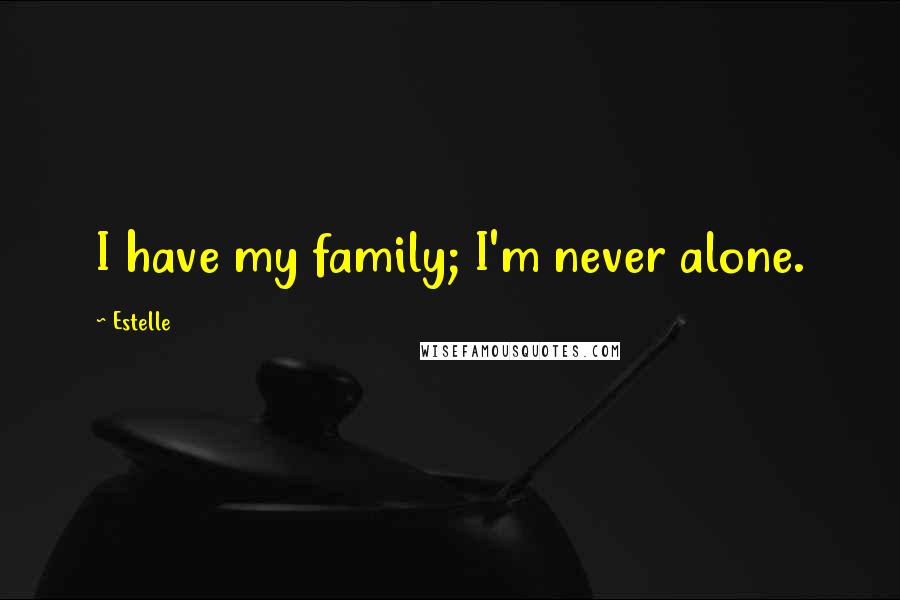 Estelle quotes: I have my family; I'm never alone.