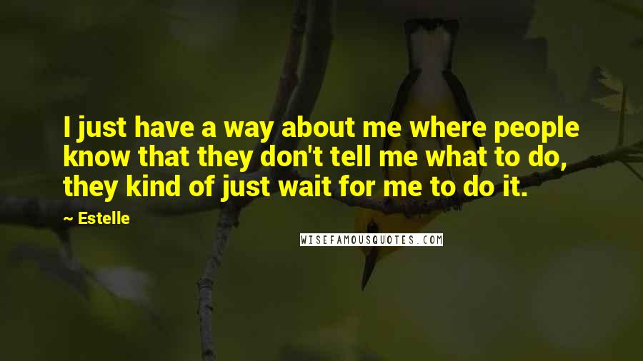 Estelle quotes: I just have a way about me where people know that they don't tell me what to do, they kind of just wait for me to do it.