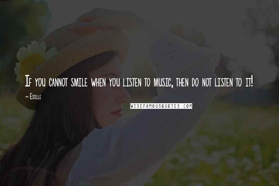Estelle quotes: If you cannot smile when you listen to music, then do not listen to it!