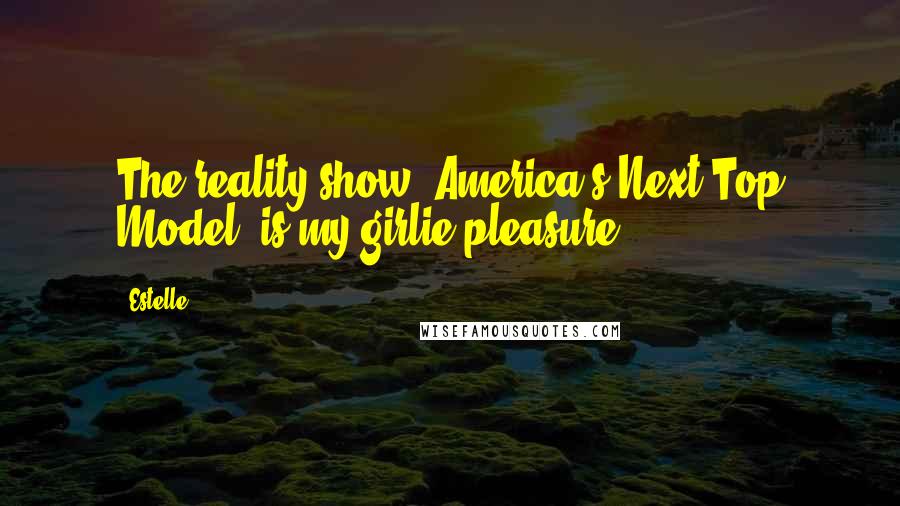 Estelle quotes: The reality show 'America's Next Top Model' is my girlie pleasure.