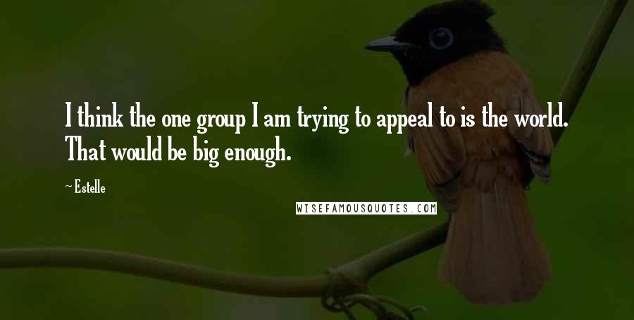 Estelle quotes: I think the one group I am trying to appeal to is the world. That would be big enough.