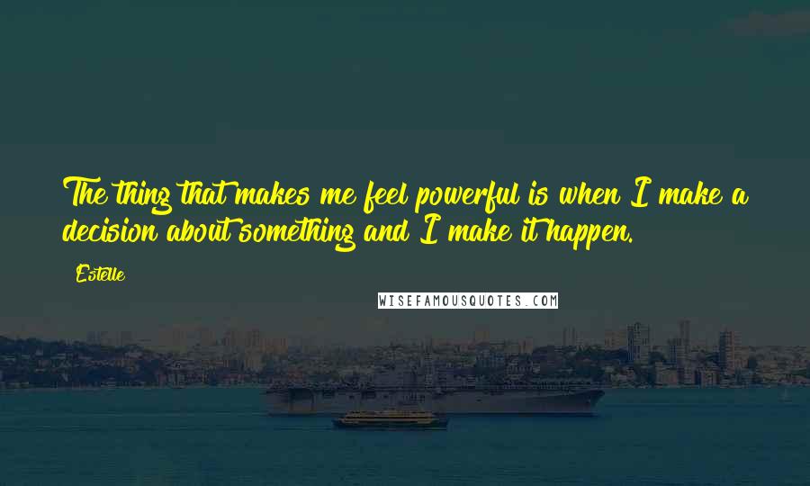 Estelle quotes: The thing that makes me feel powerful is when I make a decision about something and I make it happen.