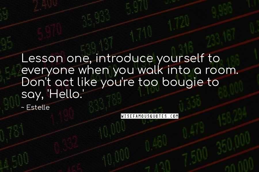 Estelle quotes: Lesson one, introduce yourself to everyone when you walk into a room. Don't act like you're too bougie to say, 'Hello.'