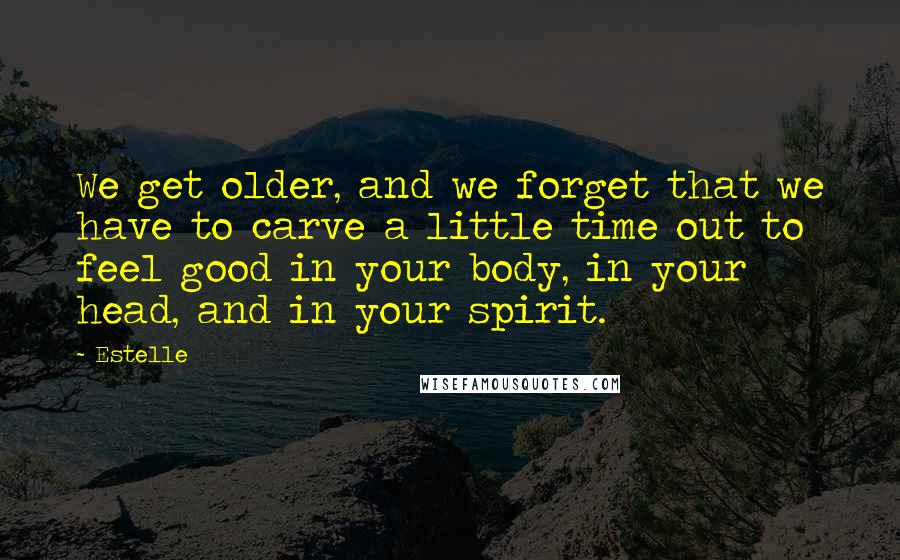 Estelle quotes: We get older, and we forget that we have to carve a little time out to feel good in your body, in your head, and in your spirit.