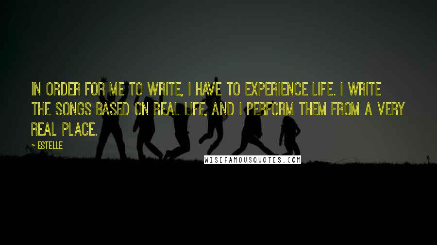 Estelle quotes: In order for me to write, I have to experience life. I write the songs based on real life, and I perform them from a very real place.