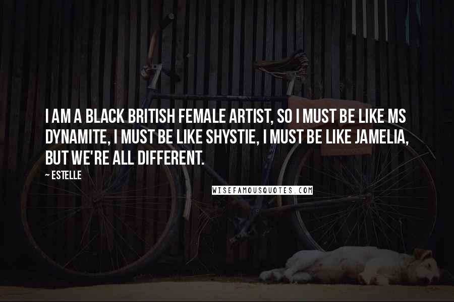 Estelle quotes: I am a black British female artist, so I must be like Ms Dynamite, I must be like Shystie, I must be like Jamelia, but we're all different.