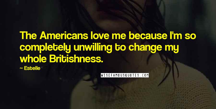 Estelle quotes: The Americans love me because I'm so completely unwilling to change my whole Britishness.