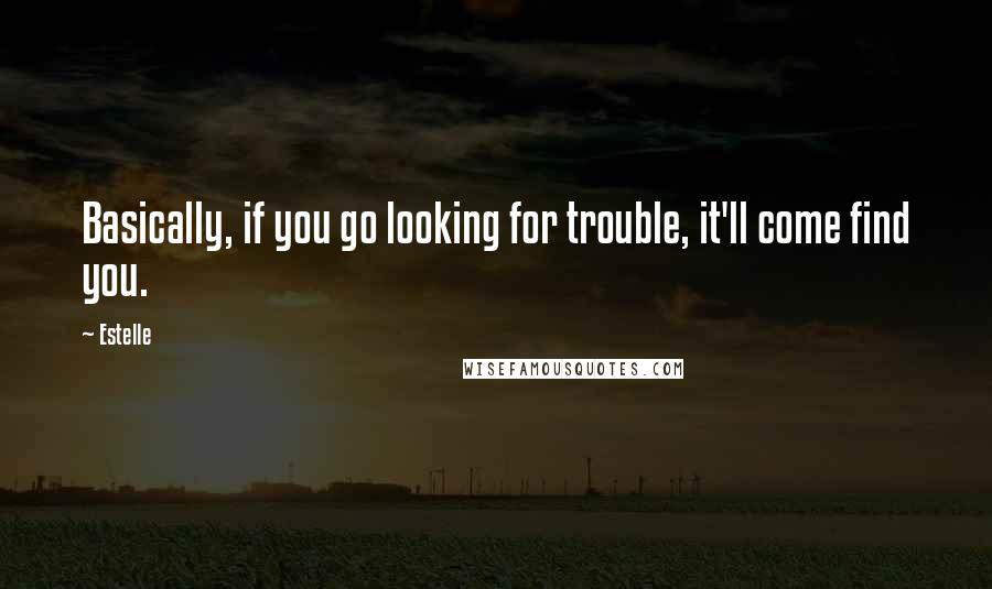 Estelle quotes: Basically, if you go looking for trouble, it'll come find you.