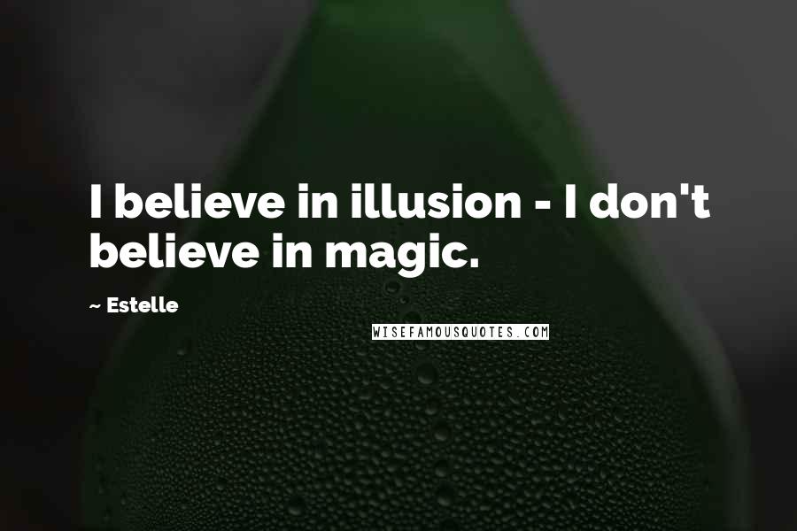 Estelle quotes: I believe in illusion - I don't believe in magic.