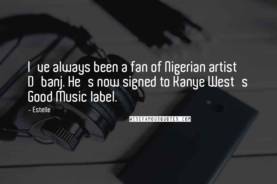 Estelle quotes: I've always been a fan of Nigerian artist D'banj. He's now signed to Kanye West's Good Music label.