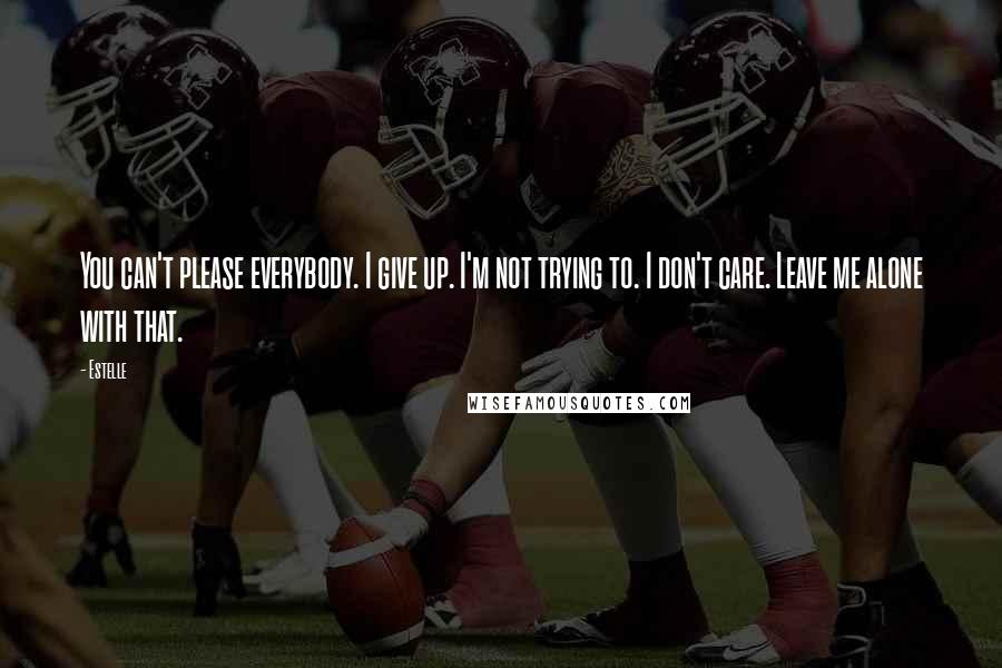 Estelle quotes: You can't please everybody. I give up. I'm not trying to. I don't care. Leave me alone with that.