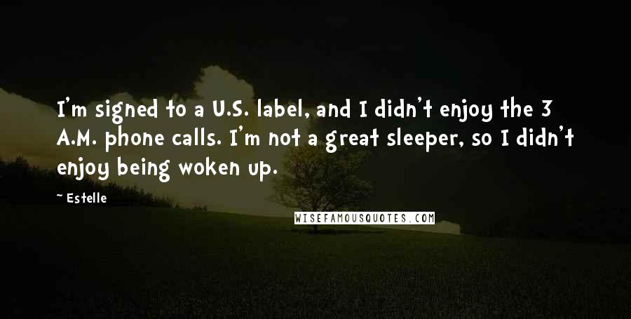 Estelle quotes: I'm signed to a U.S. label, and I didn't enjoy the 3 A.M. phone calls. I'm not a great sleeper, so I didn't enjoy being woken up.