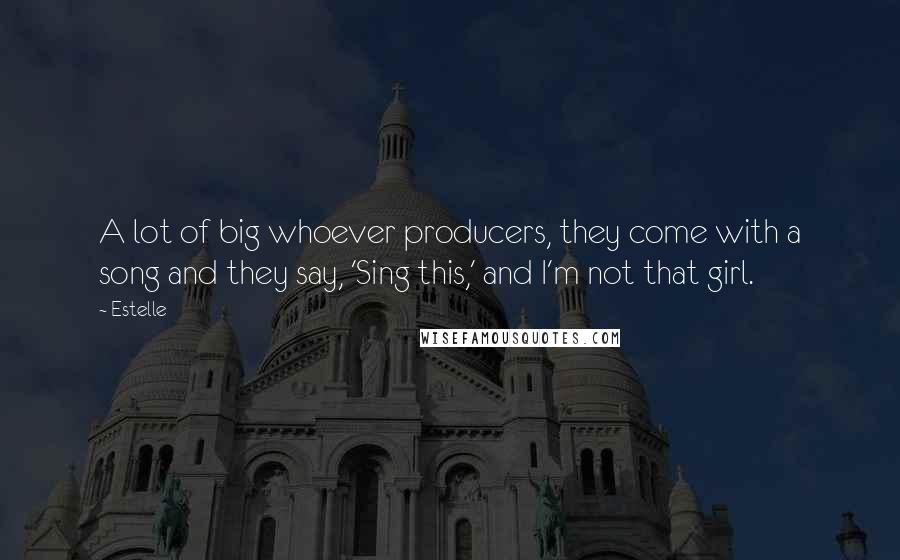 Estelle quotes: A lot of big whoever producers, they come with a song and they say, 'Sing this,' and I'm not that girl.