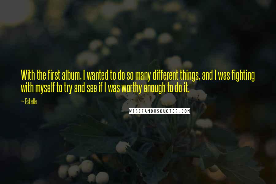 Estelle quotes: With the first album, I wanted to do so many different things, and I was fighting with myself to try and see if I was worthy enough to do it.