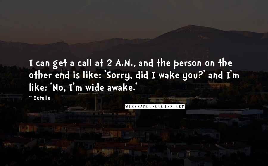 Estelle quotes: I can get a call at 2 A.M., and the person on the other end is like: 'Sorry, did I wake you?' and I'm like: 'No, I'm wide awake.'