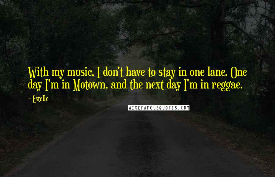 Estelle quotes: With my music, I don't have to stay in one lane. One day I'm in Motown, and the next day I'm in reggae.