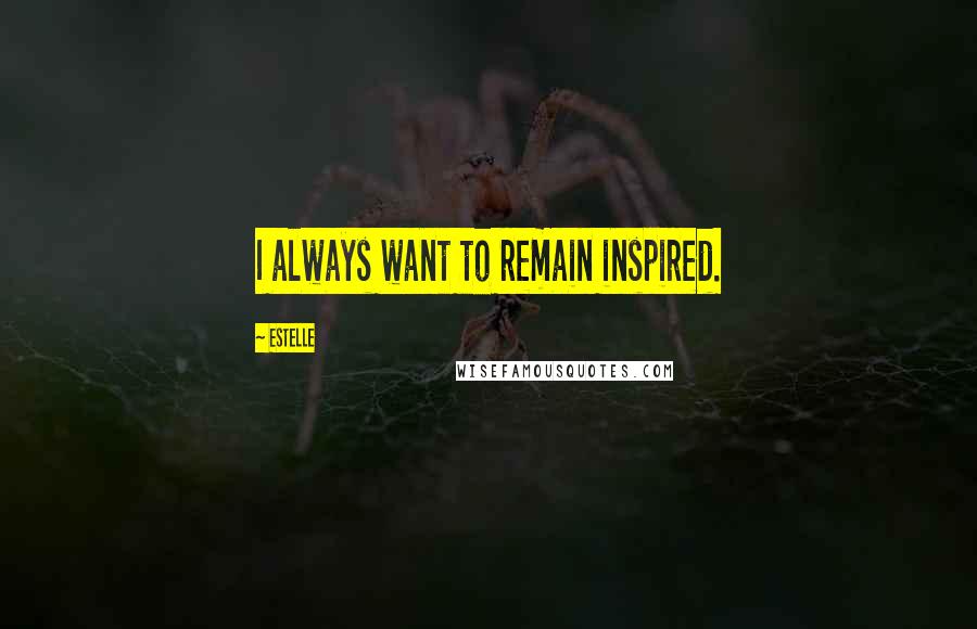 Estelle quotes: I always want to remain inspired.