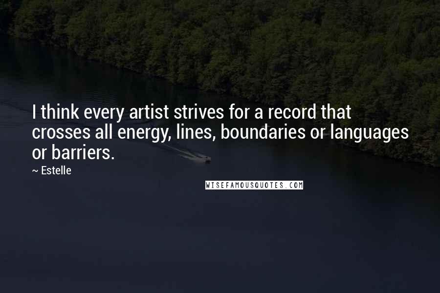 Estelle quotes: I think every artist strives for a record that crosses all energy, lines, boundaries or languages or barriers.