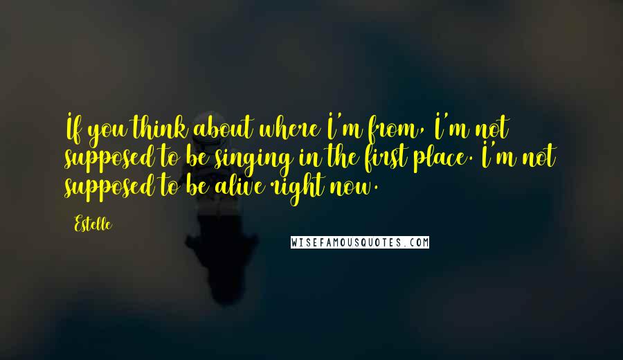 Estelle quotes: If you think about where I'm from, I'm not supposed to be singing in the first place. I'm not supposed to be alive right now.