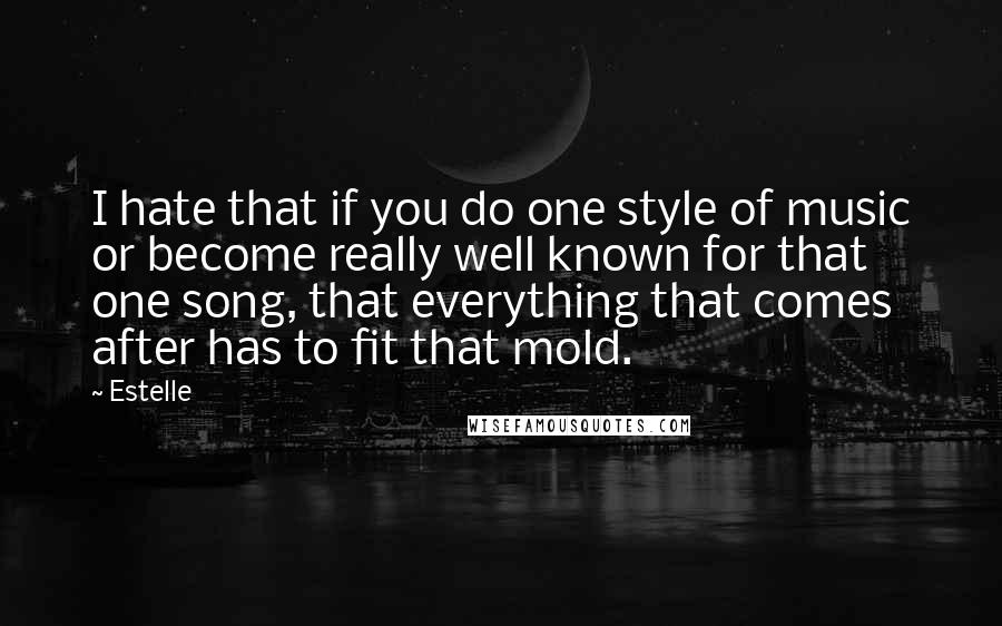 Estelle quotes: I hate that if you do one style of music or become really well known for that one song, that everything that comes after has to fit that mold.