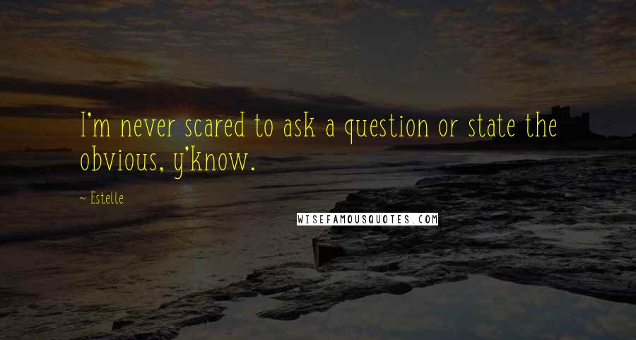 Estelle quotes: I'm never scared to ask a question or state the obvious, y'know.