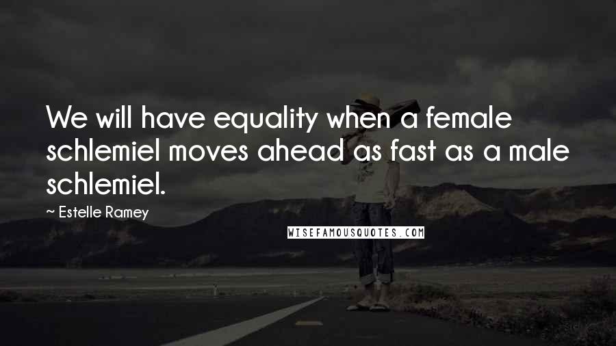 Estelle Ramey quotes: We will have equality when a female schlemiel moves ahead as fast as a male schlemiel.