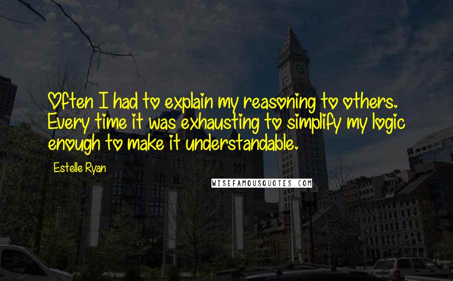 Estelle Ryan quotes: Often I had to explain my reasoning to others. Every time it was exhausting to simplify my logic enough to make it understandable.