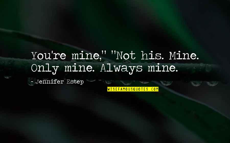 Estep Quotes By Jennifer Estep: You're mine," "Not his. Mine. Only mine. Always