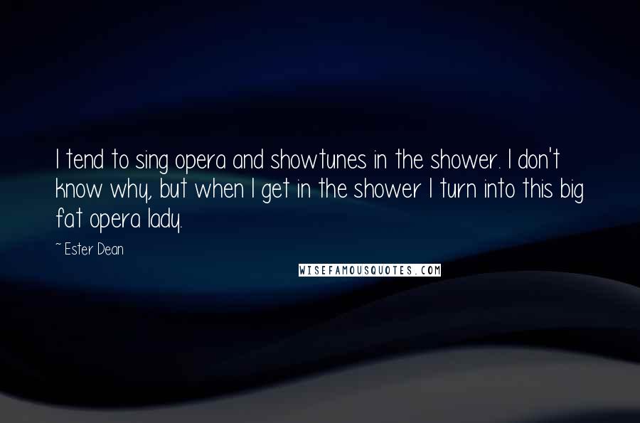 Ester Dean quotes: I tend to sing opera and showtunes in the shower. I don't know why, but when I get in the shower I turn into this big fat opera lady.