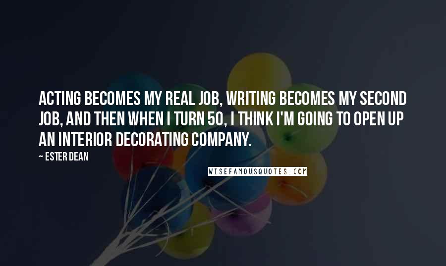 Ester Dean quotes: Acting becomes my real job, writing becomes my second job, and then when I turn 50, I think I'm going to open up an interior decorating company. Ester Dean quotes: Acting becomes my real job, writing becomes my second job, and then when I turn 50, I think I'm going to open up an interior decorating company.