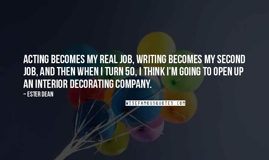 Ester Dean quotes: Acting becomes my real job, writing becomes my second job, and then when I turn 50, I think I'm going to open up an interior decorating company.