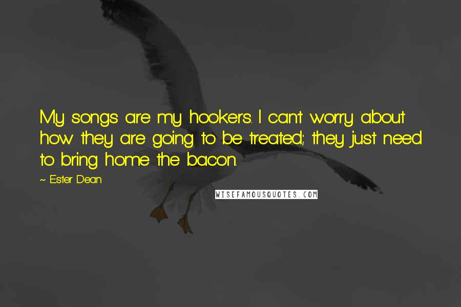 Ester Dean quotes: My songs are my hookers. I can't worry about how they are going to be treated; they just need to bring home the bacon. Ester Dean quotes: My songs are my hookers. I can't worry about how they are going to be treated; they just need to bring home the bacon.