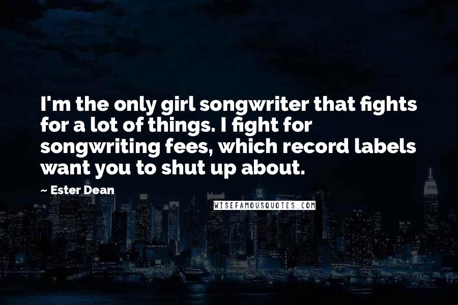 Ester Dean quotes: I'm the only girl songwriter that fights for a lot of things. I fight for songwriting fees, which record labels want you to shut up about. Ester Dean quotes: I'm the only girl songwriter that fights for a lot of things. I fight for songwriting fees, which record labels want you to shut up about.