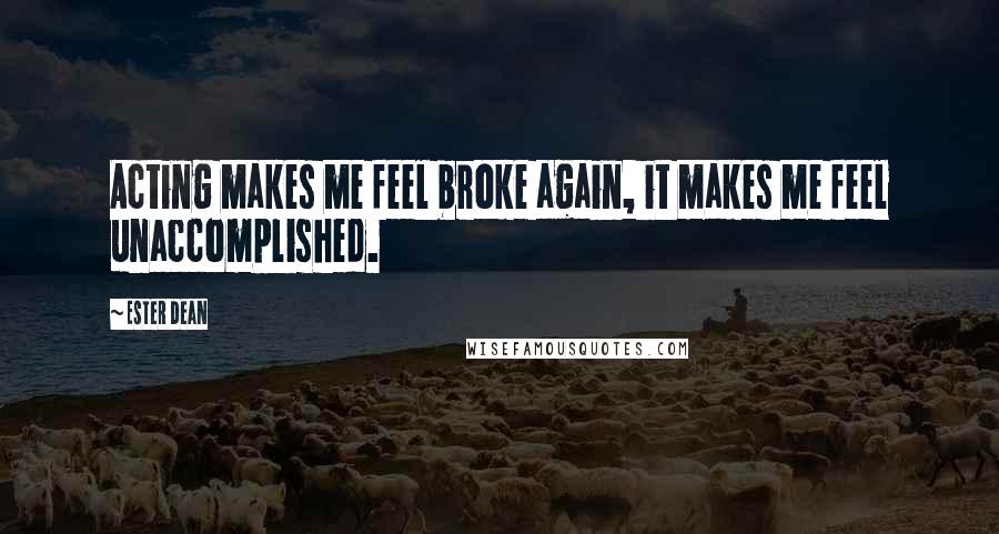 Ester Dean quotes: Acting makes me feel broke again, it makes me feel unaccomplished.