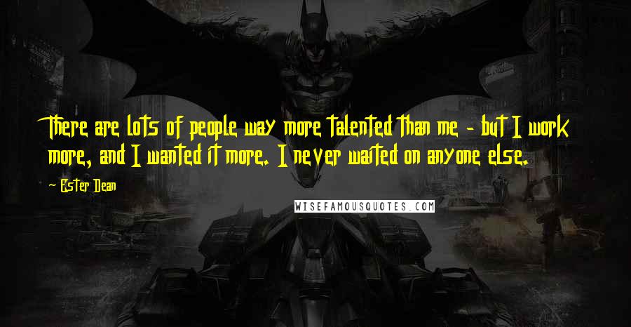 Ester Dean quotes: There are lots of people way more talented than me - but I work more, and I wanted it more. I never waited on anyone else.