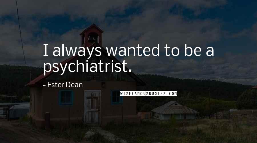 Ester Dean quotes: I always wanted to be a psychiatrist.