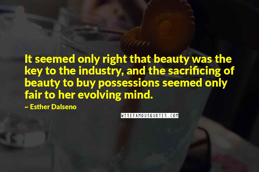 Esther Dalseno quotes: It seemed only right that beauty was the key to the industry, and the sacrificing of beauty to buy possessions seemed only fair to her evolving mind.