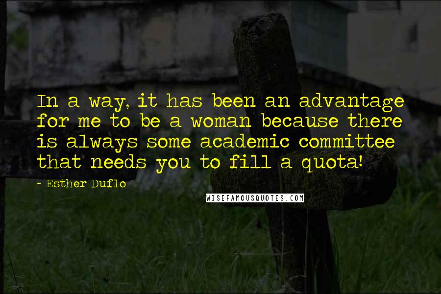 Esther Duflo quotes: In a way, it has been an advantage for me to be a woman because there is always some academic committee that needs you to fill a quota! Esther Duflo quotes: In a way, it has been an advantage for me to be a woman because there is always some academic committee that needs you to fill a quota!