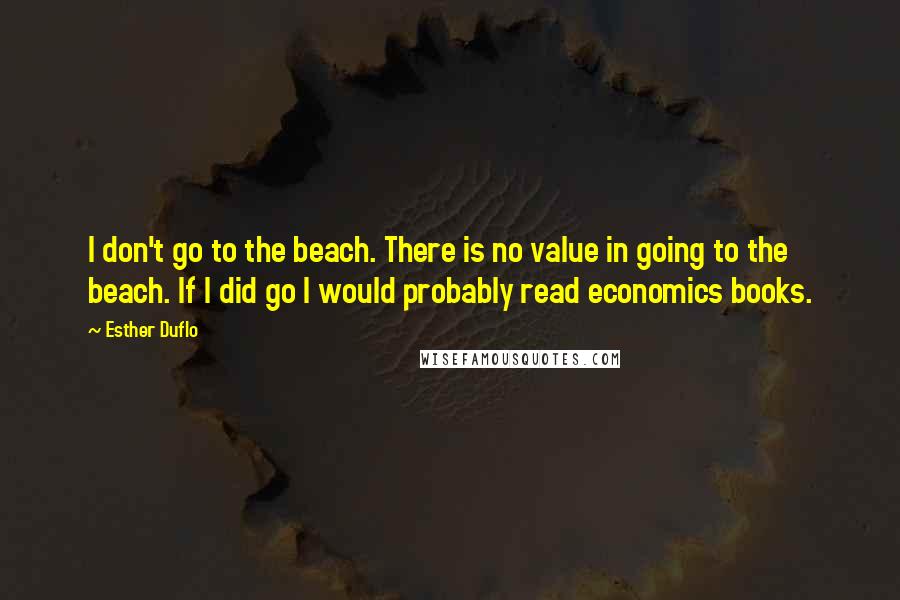 Esther Duflo quotes: I don't go to the beach. There is no value in going to the beach. If I did go I would probably read economics books.