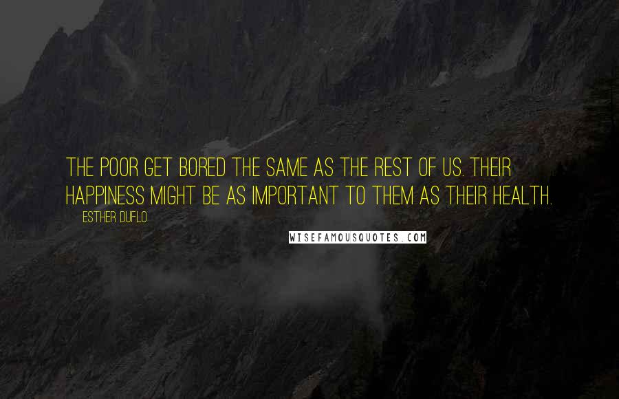 Esther Duflo quotes: The poor get bored the same as the rest of us. Their happiness might be as important to them as their health. Esther Duflo quotes: The poor get bored the same as the rest of us. Their happiness might be as important to them as their health.