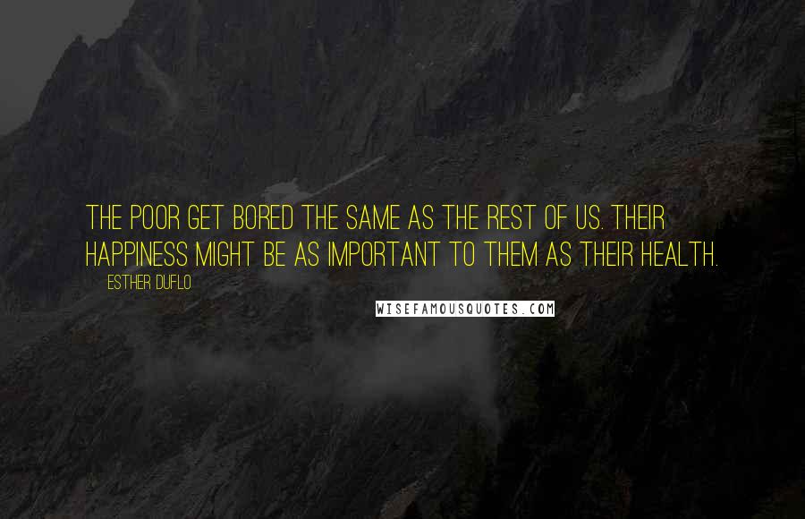 Esther Duflo quotes: The poor get bored the same as the rest of us. Their happiness might be as important to them as their health.