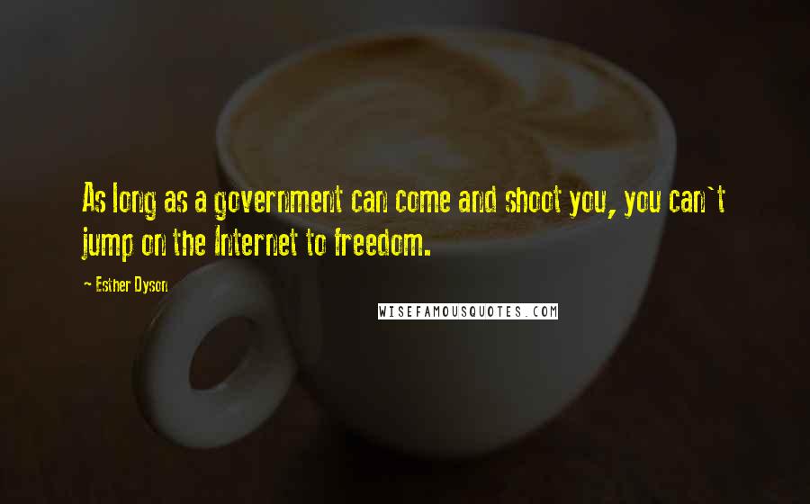 Esther Dyson quotes: As long as a government can come and shoot you, you can't jump on the Internet to freedom.