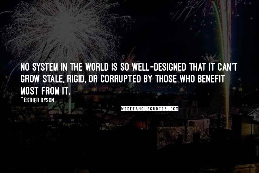 Esther Dyson quotes: No system in the world is so well-designed that it can't grow stale, rigid, or corrupted by those who benefit most from it. Esther Dyson quotes: No system in the world is so well-designed that it can't grow stale, rigid, or corrupted by those who benefit most from it.