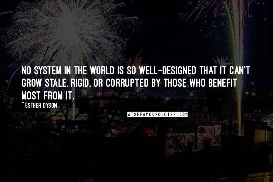 Esther Dyson quotes: No system in the world is so well-designed that it can't grow stale, rigid, or corrupted by those who benefit most from it.