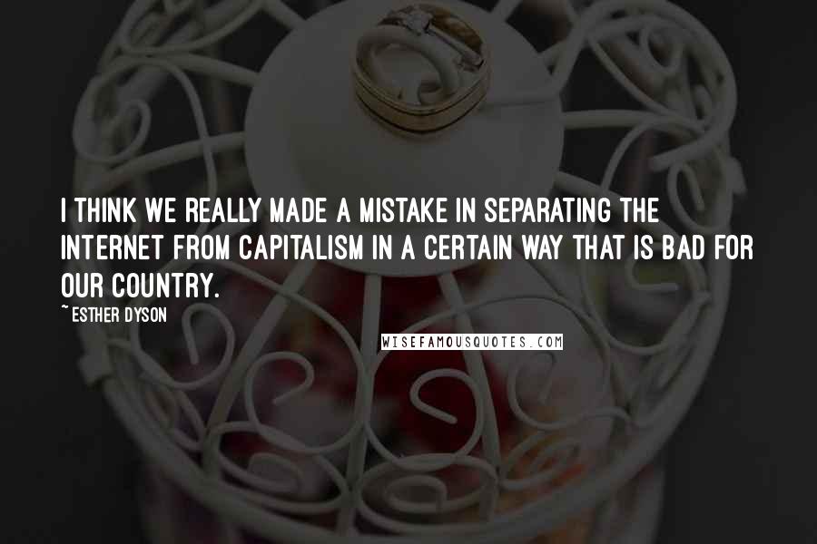 Esther Dyson quotes: I think we really made a mistake in separating the Internet from capitalism in a certain way that is bad for our country.