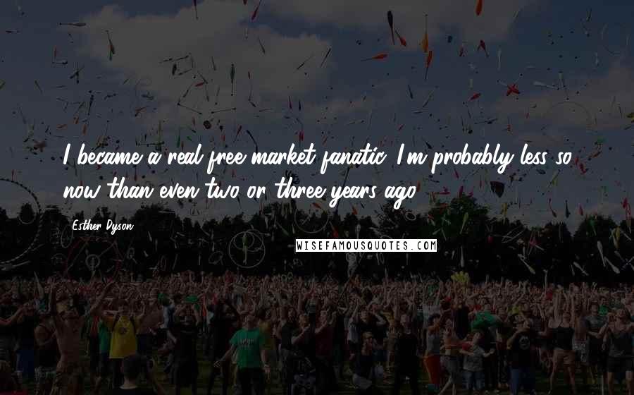 Esther Dyson quotes: I became a real free market fanatic. I'm probably less so now than even two or three years ago.