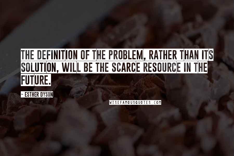 Esther Dyson quotes: The definition of the problem, rather than its solution, will be the scarce resource in the future.