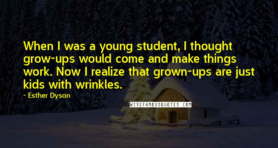 Esther Dyson quotes: When I was a young student, I thought grow-ups would come and make things work. Now I realize that grown-ups are just kids with wrinkles. Esther Dyson quotes: When I was a young student, I thought grow-ups would come and make things work. Now I realize that grown-ups are just kids with wrinkles.