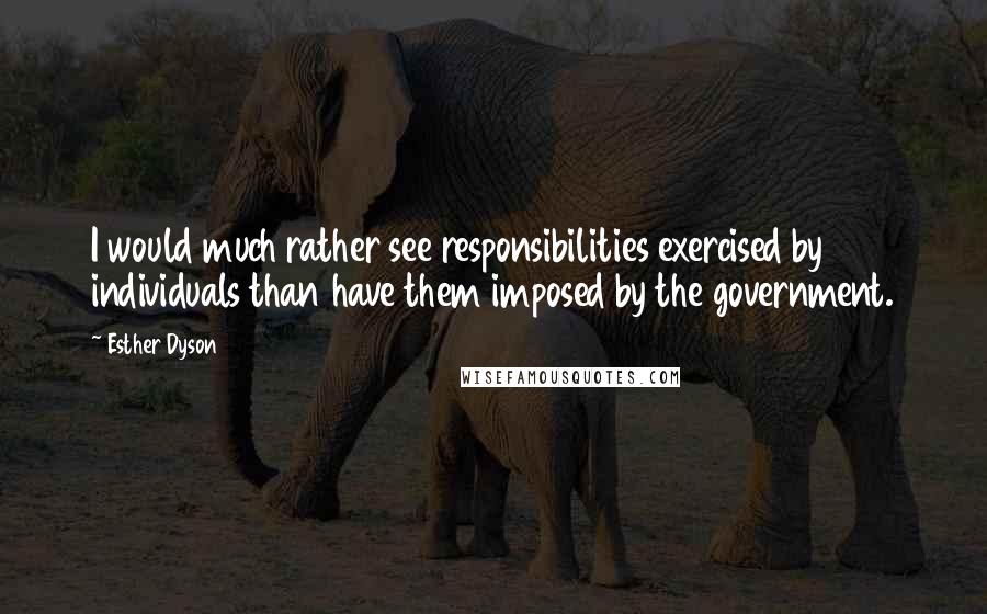 Esther Dyson quotes: I would much rather see responsibilities exercised by individuals than have them imposed by the government. Esther Dyson quotes: I would much rather see responsibilities exercised by individuals than have them imposed by the government.